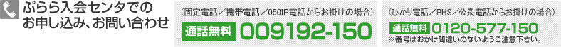 ぷらら入会センタでのお申し込み、お問い合わせ(固定電話/携帯電話/050IP電話からお掛けの場合)通話無料009192-150 (ひかり電話/PHS/公衆電話からお掛けの場合)通話無料0120-577-150