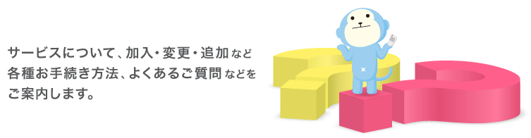 �T�[�r�X�ɂ��āA�����E�ύX�E�ǉ��ȂǊe�킨�葱�����@�A�悭���邲����Ȃǂ����ē����܂��B