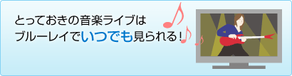 とっておきの音楽ライブはブルーレイでいつでも見られる!
