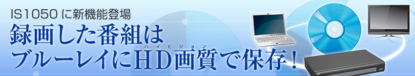 IS1050に新機能登場 録画した番組はブルーレイにHD画質で保存!