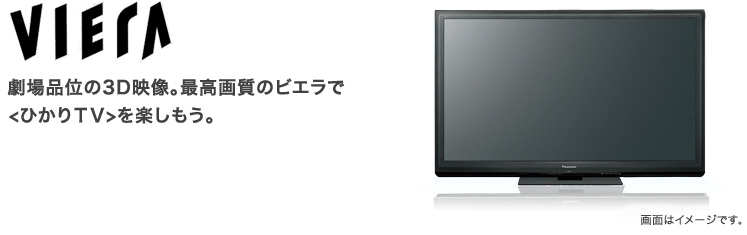VIERA 劇場品位の3D映像。最高画質のビエラでひかりTVを楽しもう。