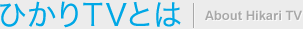 �Ђ���s�u�Ƃ� | About hikari TV