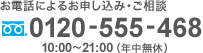 お電話によるお申し込み・ご相談 フリーダイアル 0120-555-468 10:00〜21:00(年中無休)