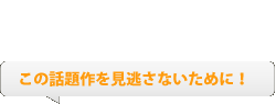 この話題作を見逃さないために!
