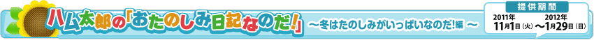 �n�����Y�́u�����̂ݓ��L�Ȃ̂��I�v�`�~�͂��̂��݂������ς��Ȃ̂��I�ҁ`�@�񋟊��ԁF2011�N11��1���i�΁j�`2012�N1��29���i���j