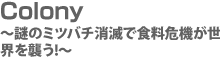 Colony 〜謎のミツバチ消滅で食料危機が世界を襲う!〜