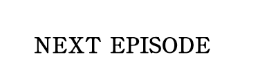 NEXT PISODE