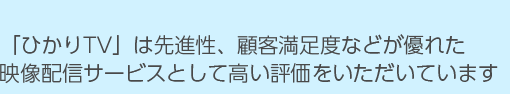 「ひかりTV」は先進性、顧客満足度などが優れた映像配信サービスとして高い評価をいただいています