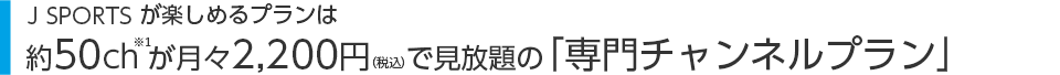 J SPORTS���y���߂�v�����͖�50ch�����X2,200�~�i�ō��j�Ō�����́u�e���r�������߃v�����v