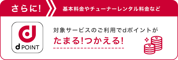 さらに!基本料金やチューナーレンタル料金など対象サービスのご利用でdポイントがたまる!つかえる!