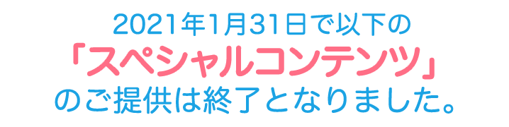 2021年1月31日で以下の「スペシャルコンテンツ」のご提供は終了となりました。