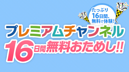 プレミアムチャンネル16日間無料おためし!!
