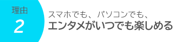 スマホでも、パソコンでも、エンタメがいつでも楽しめる