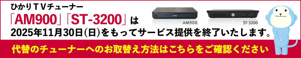 ひかりＴＶチューナー「AM900」「ST-3200」は2025年11月30日(日)をもってサービス提供を終了いたします。
