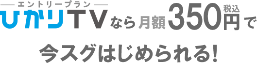 ひかりＴＶエントリープランなら月額350円税込で今スグはじめられる！