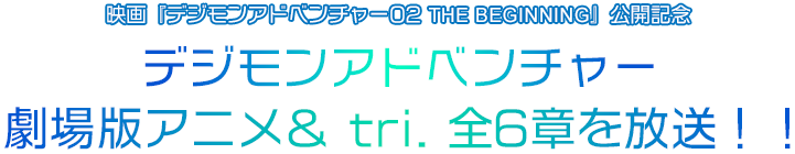 映画『デジモンアドベンチャー02 THE BEGINNING』公開記念 デジモンアドベンチャー劇場版アニメ＆ tri. 全6章を放送！！