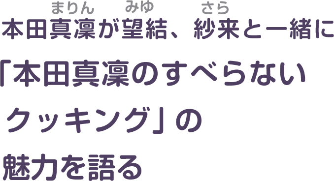 本田真凜が望結、紗来と一緒に「本田真凜のすべらないクッキング」の魅力を語る