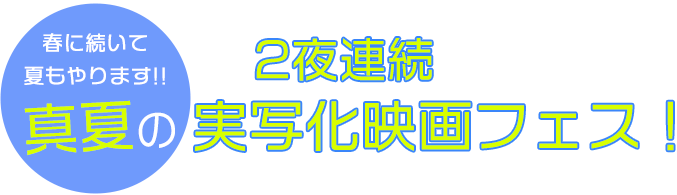 春に続いて夏もやります!!2夜連続 真夏の実写化映画フェス！